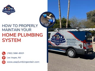 HOW TO PROPERLY
MAINTAIN YOUR
HOME PLUMBING
SYSTEM
www.usaplumbingandair.com
Las Vegas, NV
(702) 500-0931
 