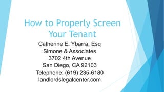 How to Properly Screen
Your Tenant
Catherine E. Ybarra, Esq
Simone & Associates
3702 4th Avenue
San Diego, CA 92103
Telephone: (619) 235-6180
landlordslegalcenter.com
 
