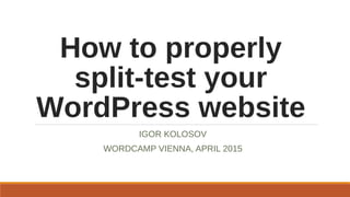 How to properly
split-test your
WordPress website
IGOR KOLOSOV
WORDCAMP VIENNA, APRIL 2015
 