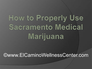 How to Properly Use Sacramento Medical Marijuana ©www.ElCaminoWellnessCenter.com 