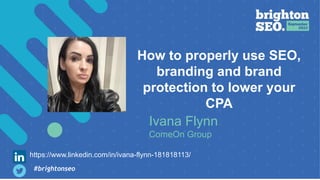 Brighton Autumn 2023
How to properly use SEO, branding and brand protection to lower your CPA
By Ivana Flynn
How to properly use SEO,
branding and brand
protection to lower your
CPA
https://www.linkedin.com/in/ivana-flynn-181818113/
Ivana Flynn
ComeOn Group
#brightonseo
 