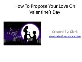 How To Propose Your Love On
Valentine’s Day

Created By: Clark
www.valentinesdaynew.com

 