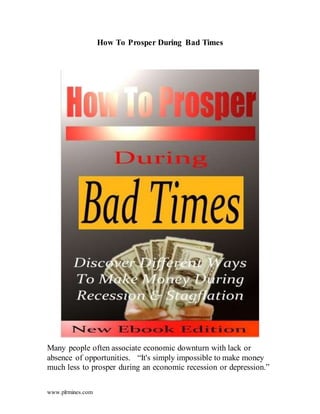 www.plrmines.com
How To Prosper During Bad Times
Many people often associate economic downturn with lack or
absence of opportunities. “It's simply impossible to make money
much less to prosper during an economic recession or depression.”
 