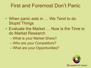 First and Foremost Don’t Panic When panic sets in … We Tend to do Stupid Things Evaluate the Market … Now is the Time to do Market Research What is your Market Share? Who are your Competitors? What are your Opportunities? 