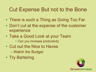 Cut Expense But not to the Bone There is such a Thing as Going Too Far Don’t cut at the expense of the customer experience Take a Good Look at your Team Can you increase productivity Cut out the Nice to Haves Watch the Budget Try Bartering 