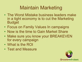 Maintain Marketing The Worst Mistake business leaders make in a tight economy is to cut the Marketing Budget Focus on Family Values In campaigns Now is the time to Gain Market Share Make sure you know your BREAKEVEN for every campaign What is the ROI Test and Measure 
