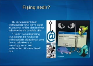 Bu cür emaill r b z nə ə ə
istifad çil ri virus və ə ə ya dig rə
ziyanverici kodlar olan internet
s hif l rin d yön ld bilir.ə ə ə ə ə ə ə
“Fişinq” sosial injinirinq
texnikasının bir növü olub
istifad çil rin aldadılması yoluə ə
il veb t hlük sizliyiə ə ə
texnologiyasının z ifə
yerl rind n hücumlar t şkilə ə ə
edir
 
