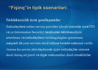 T hlük sizlik üzr yenil şm l rə ə ə ə ə ə
İstifad çil r online service provider (daxili sisteml r üzr ITDə ə ə ə ə
və ya Information Security) t r find n t hlük sizliyinə ə ə ə ə
artırılması v istifad çil rin fırıldaqçılıqdan qorunmasıə ə ə
m qs di il yeni servisin daxil edilm bar d m lumat verilir.ə ə ə ə ə ə ə
Amma bu servisi aktivl şdirm k üçün istifad çil r sistemə ə ə ə ə
daxil olaraq ad parol v dig r m lumatları daxil etm lidirl rə ə ə ə ə
 