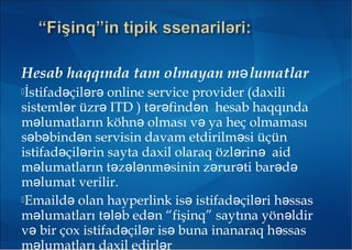 Hesab haqqında tam olmayan m lumatlarə
İstifad çil r online service provider (daxiliə ə ə
sisteml r üzr ITD ) t r find n hesab haqqındaə ə ə ə ə
m lumatların köhn olması v ya heç olmamasıə ə ə
s b bind n servisin davam etdirilm si üçünə ə ə ə
istifad çil rin sayta daxil olaraq özl rin aidə ə ə ə
m lumatların t z l nm sinin z rur ti bar də ə ə ə ə ə ə ə ə
m lumat verilir.ə
Emaild olan hə ayperlink is istifad çil ri h ssasə ə ə ə
m lumatları t l b ed n “fişinq” saytına yön ldirə ə ə ə ə
v bir çox istifad çil r is buna inanaraq h ssasə ə ə ə ə
m lumatları daxil edirl rə ə
 