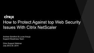 How to Protect Against top Web Security
Issues With Citrix NetScaler
Andrew Sandford & Lucas Araujo
Support Readiness Team
Citrix Support Webinar
July 29 & 30, 2014
 