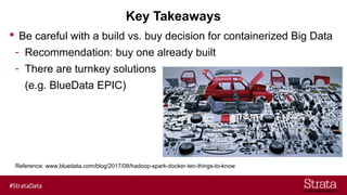 Key Takeaways
 Be careful with a build vs. buy decision for containerized Big Data
- Recommendation: buy one already built
- There are turnkey solutions
(e.g. BlueData EPIC)
Reference: www.bluedata.com/blog/2017/08/hadoop-spark-docker-ten-things-to-know
 