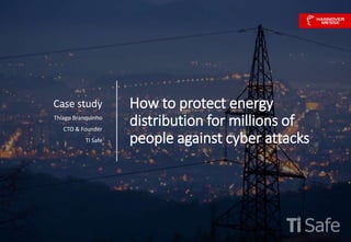 How to protect energy
distribution for millions of
people against cyber attacks
Case study
Thiago Branquinho
CTO & Founder
TI Safe
 