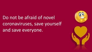 Do not be afraid of novel
coronaviruses, save yourself
and save everyone.
 