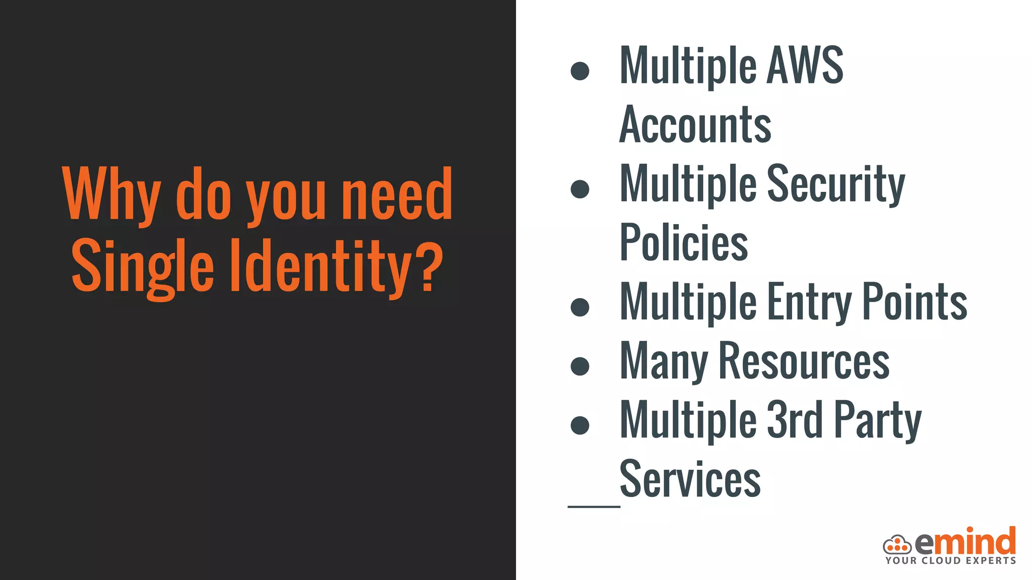 Why do you need
Single Identity?
● Multiple AWS
Accounts
● Multiple Security
Policies
● Multiple Entry Points
● Many Resources
● Multiple 3rd Party
Services
 
