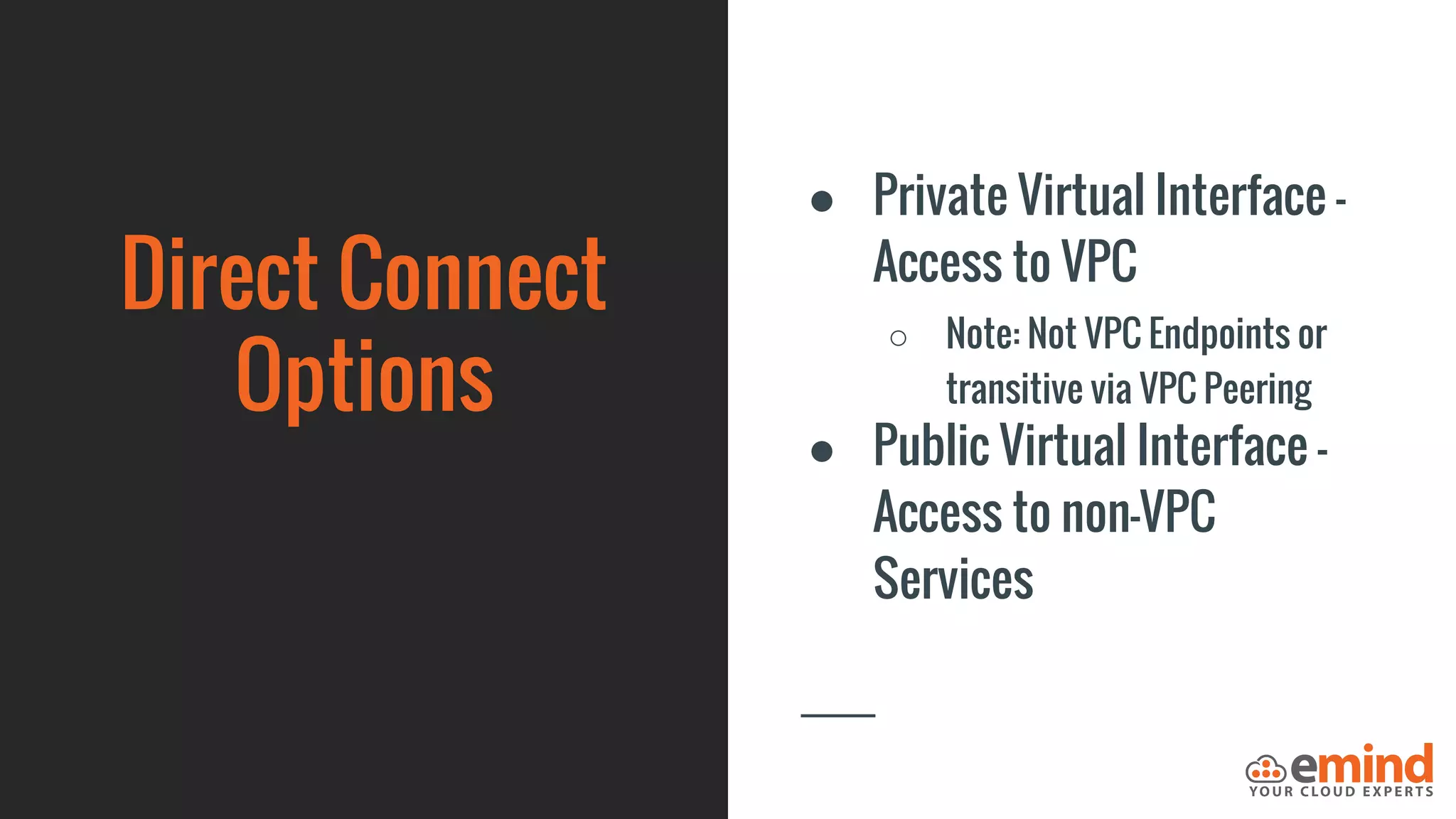 Direct Connect
Options
● Private Virtual Interface –
Access to VPC
○ Note: Not VPC Endpoints or
transitive via VPC Peering
● Public Virtual Interface –
Access to non-VPC
Services
 