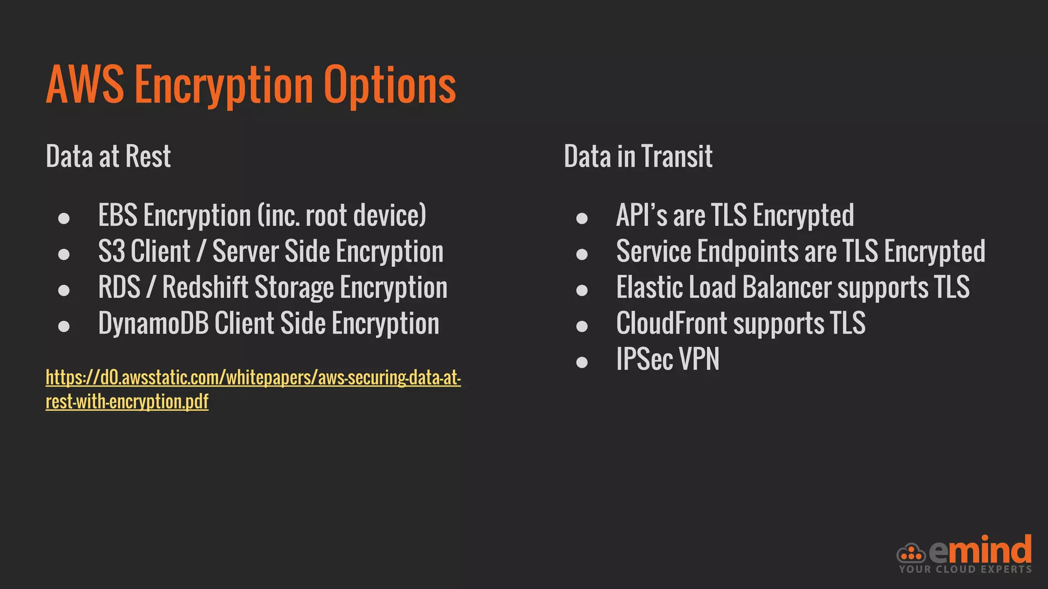 AWS Encryption Options
Data at Rest
● EBS Encryption (inc. root device)
● S3 Client / Server Side Encryption
● RDS / Redshift Storage Encryption
● DynamoDB Client Side Encryption
https://d0.awsstatic.com/whitepapers/aws-securing-data-at-
rest-with-encryption.pdf
Data in Transit
● API’s are TLS Encrypted
● Service Endpoints are TLS Encrypted
● Elastic Load Balancer supports TLS
● CloudFront supports TLS
● IPSec VPN
 