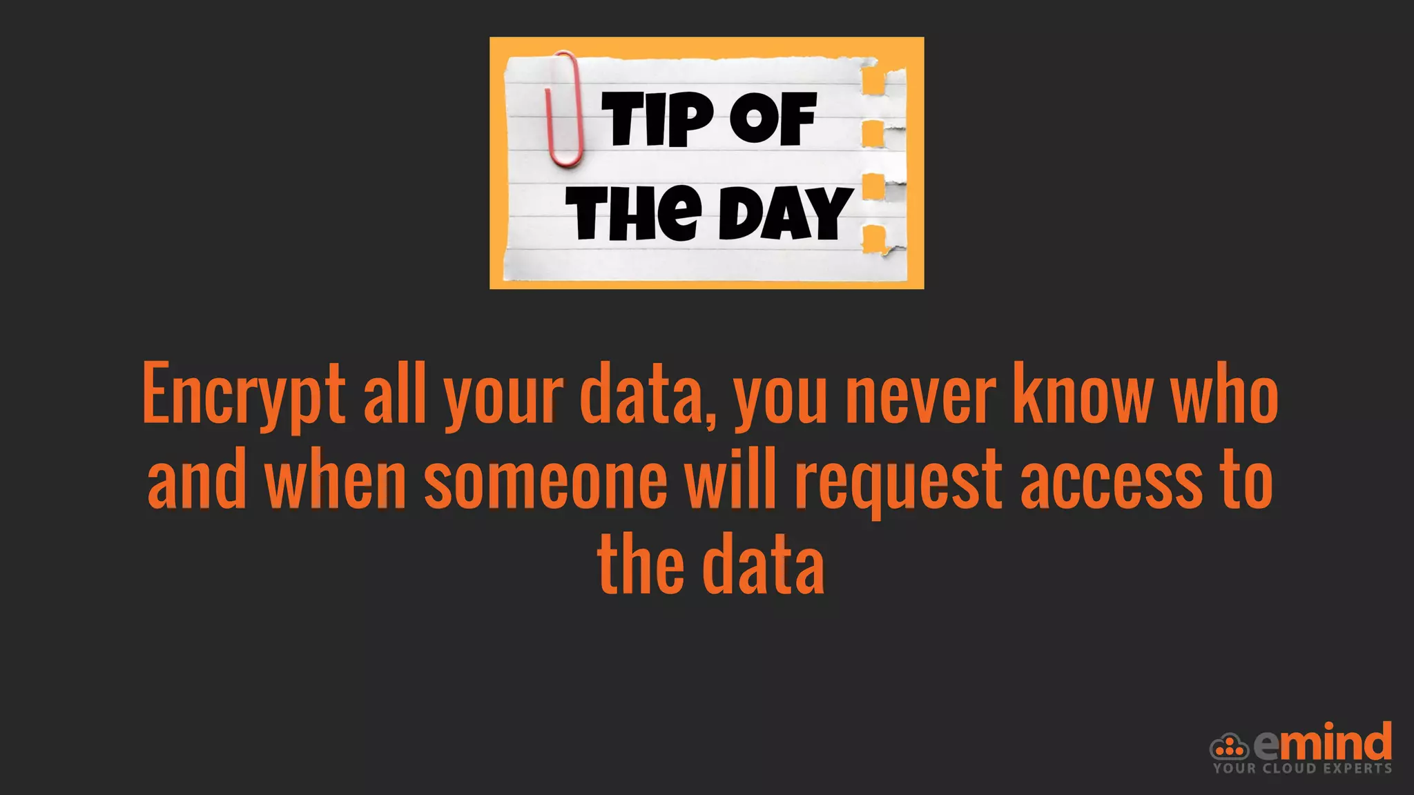 Encrypt all your data, you never know who
and when someone will request access to
the data
 