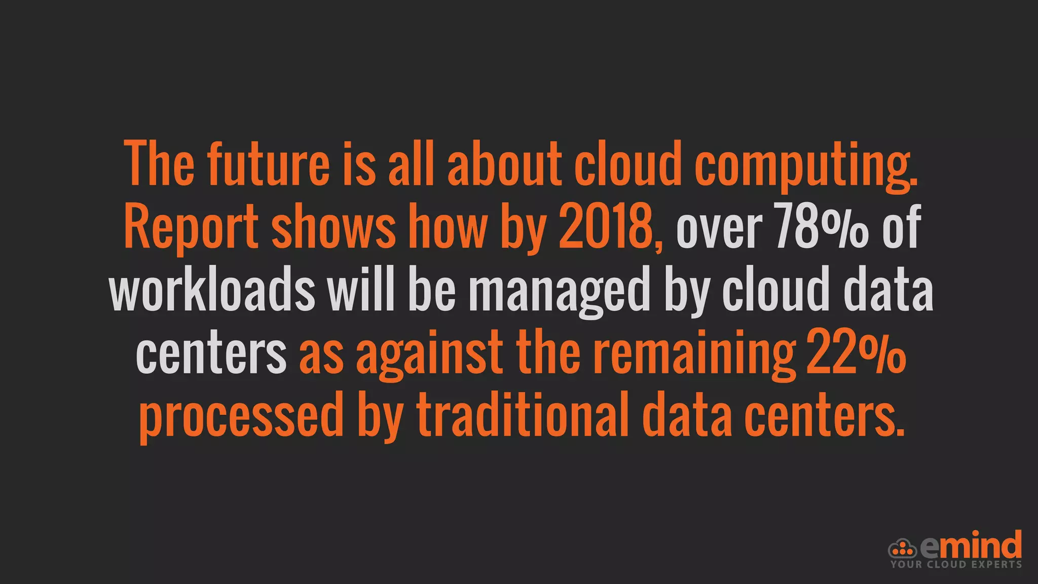 The future is all about cloud computing.
Report shows how by 2018, over 78% of
workloads will be managed by cloud data
centers as against the remaining 22%
processed by traditional data centers.
 
