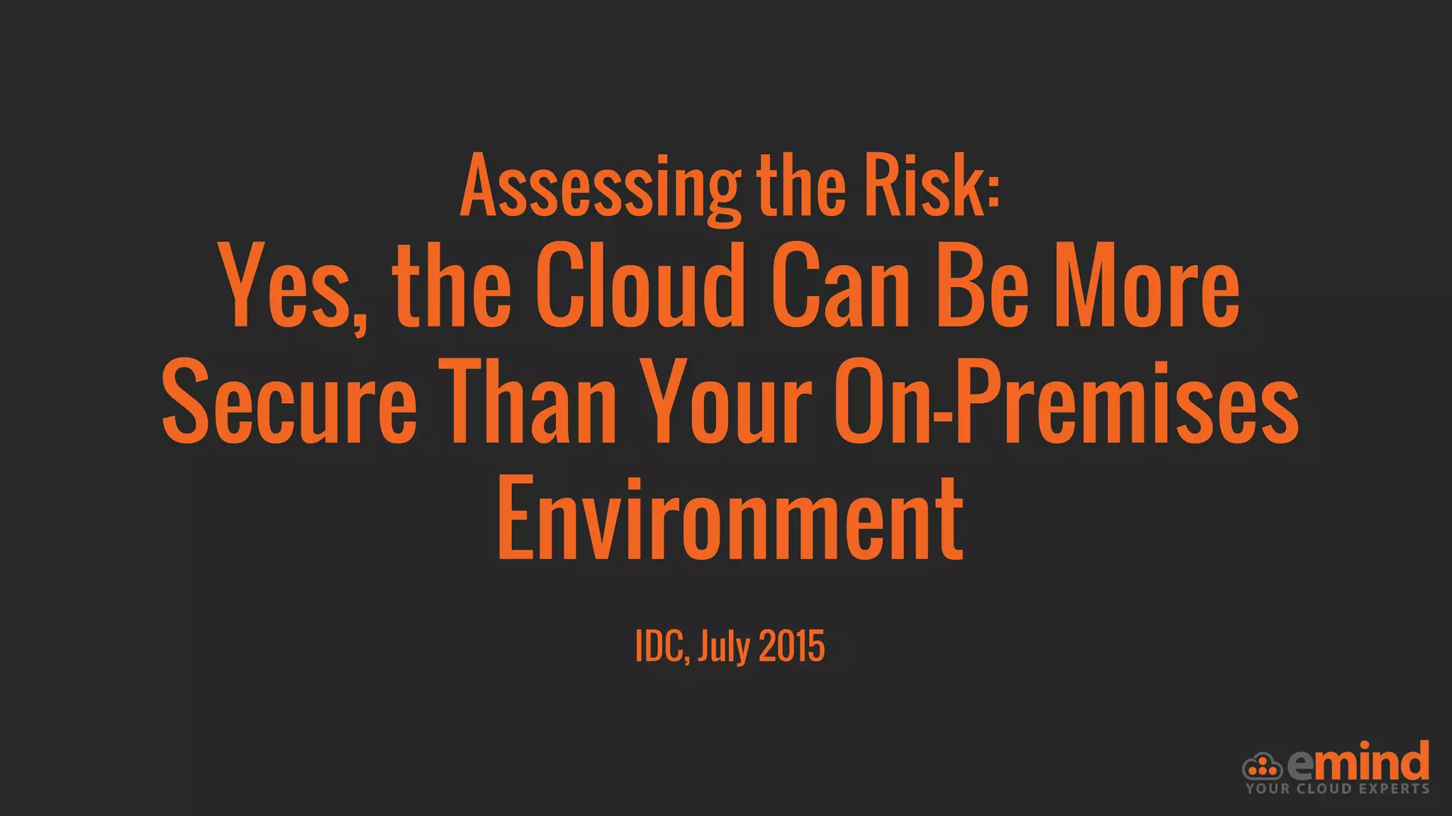 Assessing the Risk:
Yes, the Cloud Can Be More
Secure Than Your On-Premises
Environment
IDC, July 2015
 
