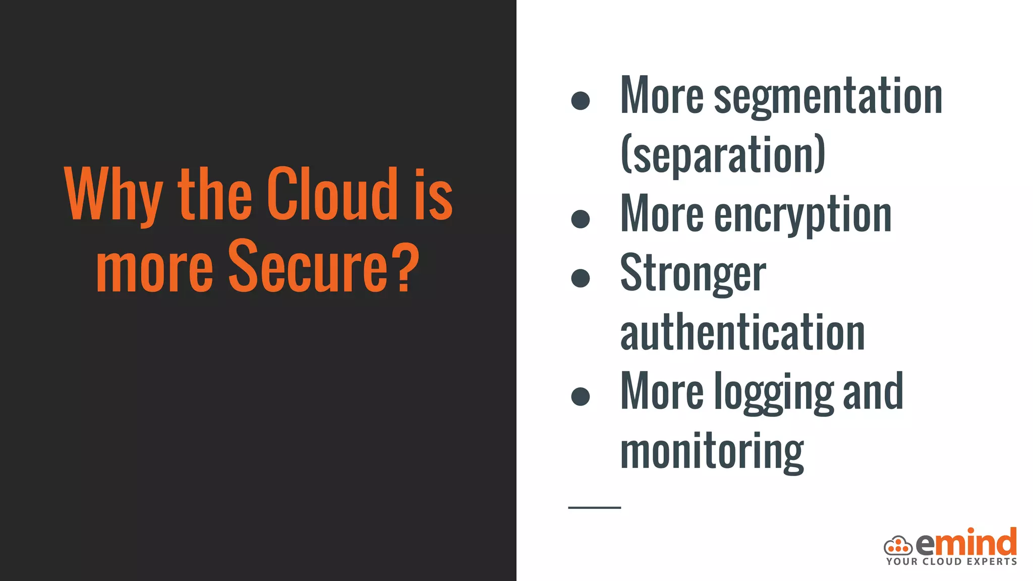 Why the Cloud is
more Secure?
● More segmentation
(separation)
● More encryption
● Stronger
authentication
● More logging and
monitoring
 