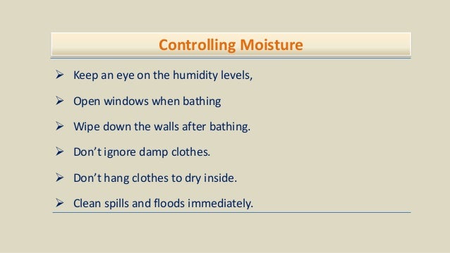 Controlling Moisture
 Keep an eye on the humidity levels,
 Open windows when bathing
 Wipe down the walls after bathing.
 Don’t ignore damp clothes.
 Don’t hang clothes to dry inside.
 Clean spills and floods immediately.
 