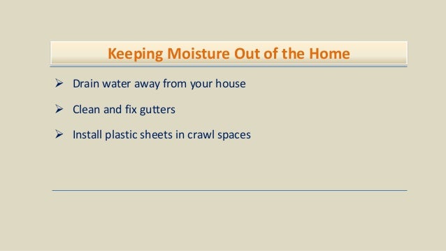 Keeping Moisture Out of the Home
 Drain water away from your house
 Clean and fix gutters
 Install plastic sheets in crawl spaces
 
