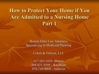 How to Protect Your Home if You Are Admitted to a Nursing HomePart 1 Boston Elder Law Attorneys Specializing in Medicaid Planning Cohen & Oalican, LLC 617-263-1035- Boston 508-821-5599 – Raynham 978-749-0008 - Andover 