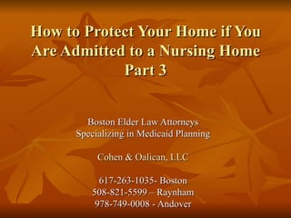 How to Protect Your Home if You Are Admitted to a Nursing Home Part 3 Boston Elder Law Attorneys Specializing in Medicaid Planning Cohen & Oalican, LLC 617-263-1035- Boston 508-821-5599 – Raynham 978-749-0008 - Andover 