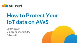 How to Protect Your
IoT data on AWS
Lahav Savir
Co-founder and CTO
AllCloud
 