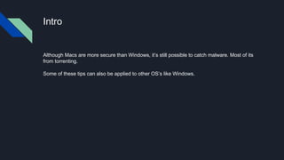 Intro
Although Macs are more secure than Windows, it’s still possible to catch malware. Most of its
from torrenting.
Some of these tips can also be applied to other OS’s like Windows.
 