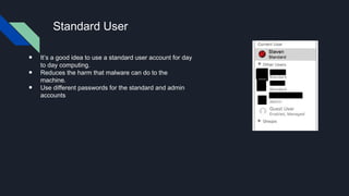 Standard User
● It’s a good idea to use a standard user account for day
to day computing.
● Reduces the harm that malware can do to the
machine.
● Use different passwords for the standard and admin
accounts
 