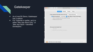 Gatekeeper
● As of macOS Sierra, Gatekeeper
has 2 options
● For Yosemite or earlier, set it to
either “Mac App Store Only,” or
“Mac App Store + Identified
Developers.”
 