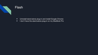 Flash
● Uninstall stand-alone plug-in and install Google Chrome
● I don’t have the stand-alone plug-in on my MacBook Pro
 