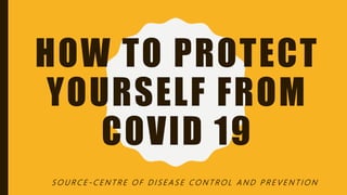 HOW TO PROTECT
YOURSELF FROM
COVID 19
-
S O U R C E - C E N T R E O F D I S E A S E C O N T R O L A N D P R E V E N T I O N
 