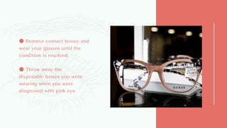 ● Remove contact lenses and
wear your glasses until the
condition is resolved.
● Throw away the
disposable lenses you were
wearing when you were
diagnosed with pink eye.
 