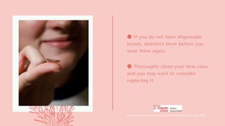 ● If you do not have disposable
lenses, disinfect them before you
wear them again.
● Thoroughly clean your lens case,
and you may want to consider
replacing it.
https://visionassociates.net | 419-578-2020 | 419-354-3926
 