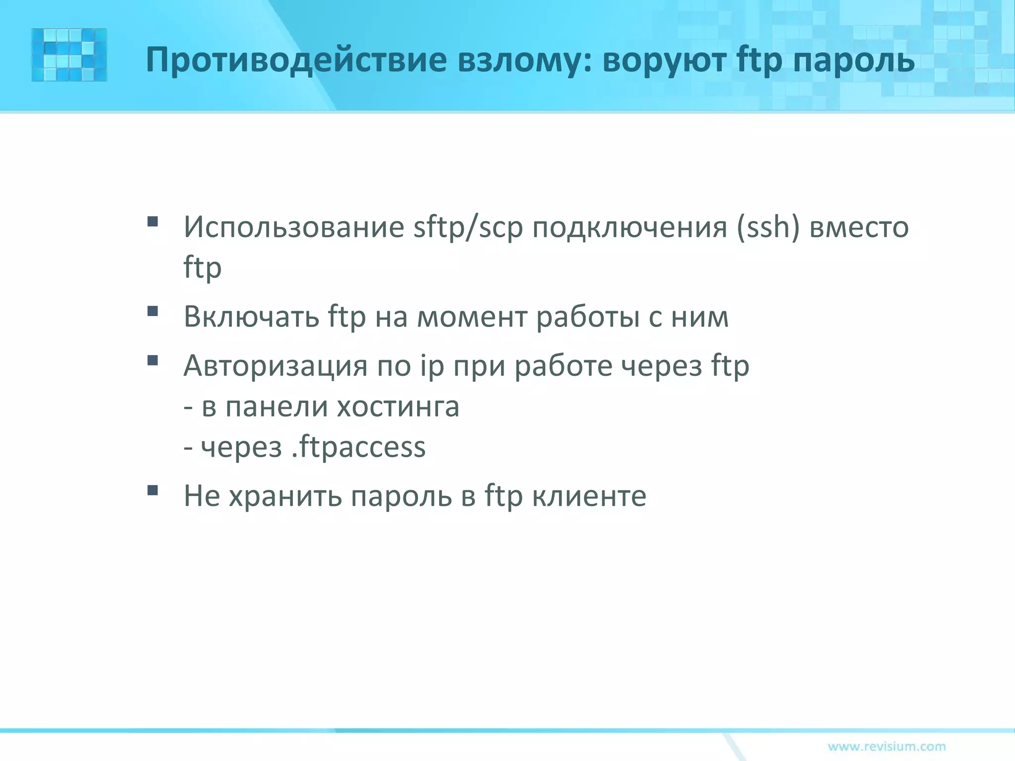 Противодействие взлому: воруют ftp пароль
 Использование sftp/scp подключения (ssh) вместо
ftp
 Включать ftp на момент работы с ним
 Авторизация по ip при работе через ftp
- в панели хостинга
- через .ftpaccess
 Не хранить пароль в ftp клиенте
 