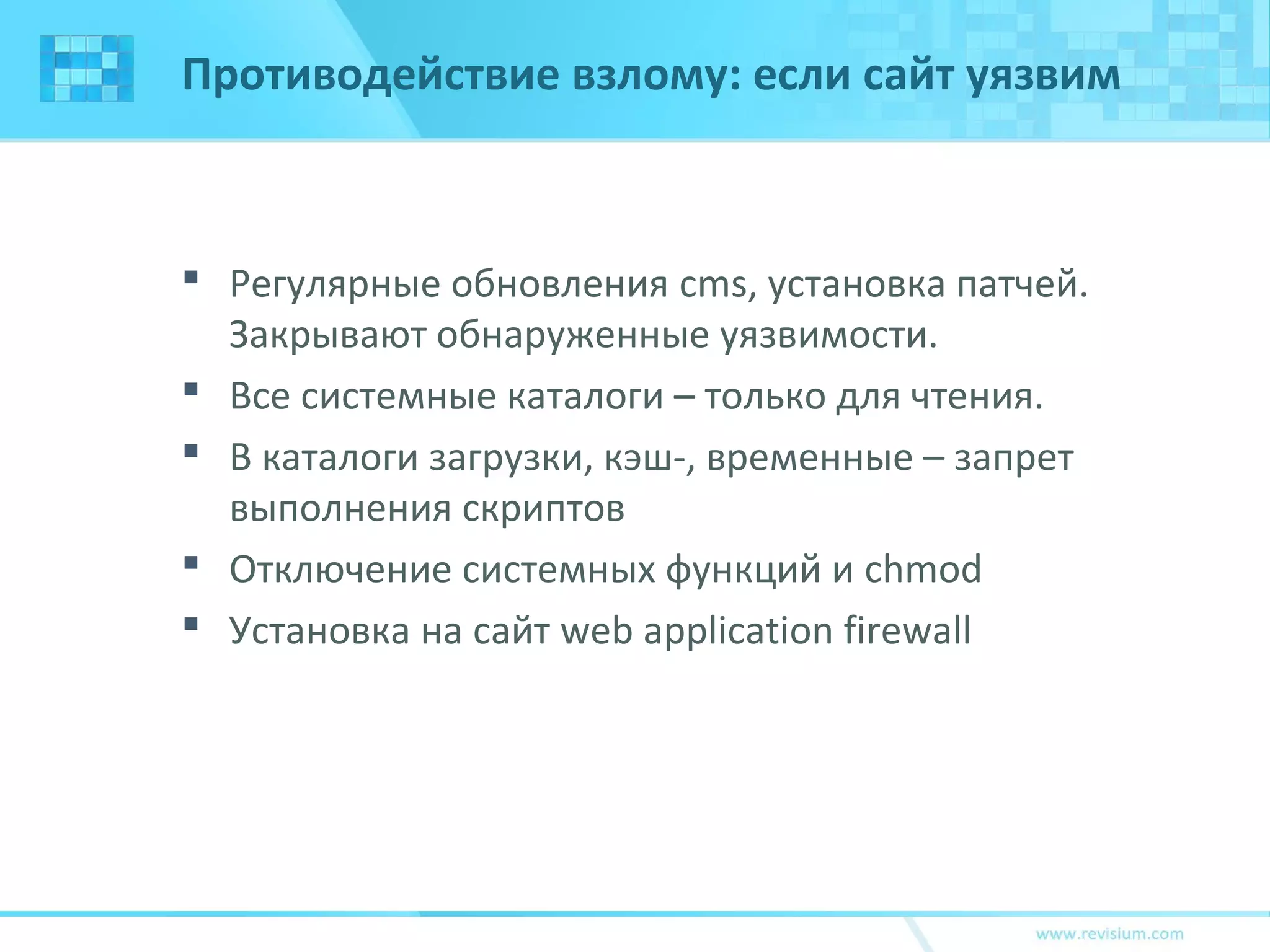 Противодействие взлому: если сайт уязвим
 Регулярные обновления cms, установка патчей.
Закрывают обнаруженные уязвимости.
 Все системные каталоги – только для чтения.
 В каталоги загрузки, кэш-, временные – запрет
выполнения скриптов
 Отключение системных функций и chmod
 Установка на сайт web application firewall
 