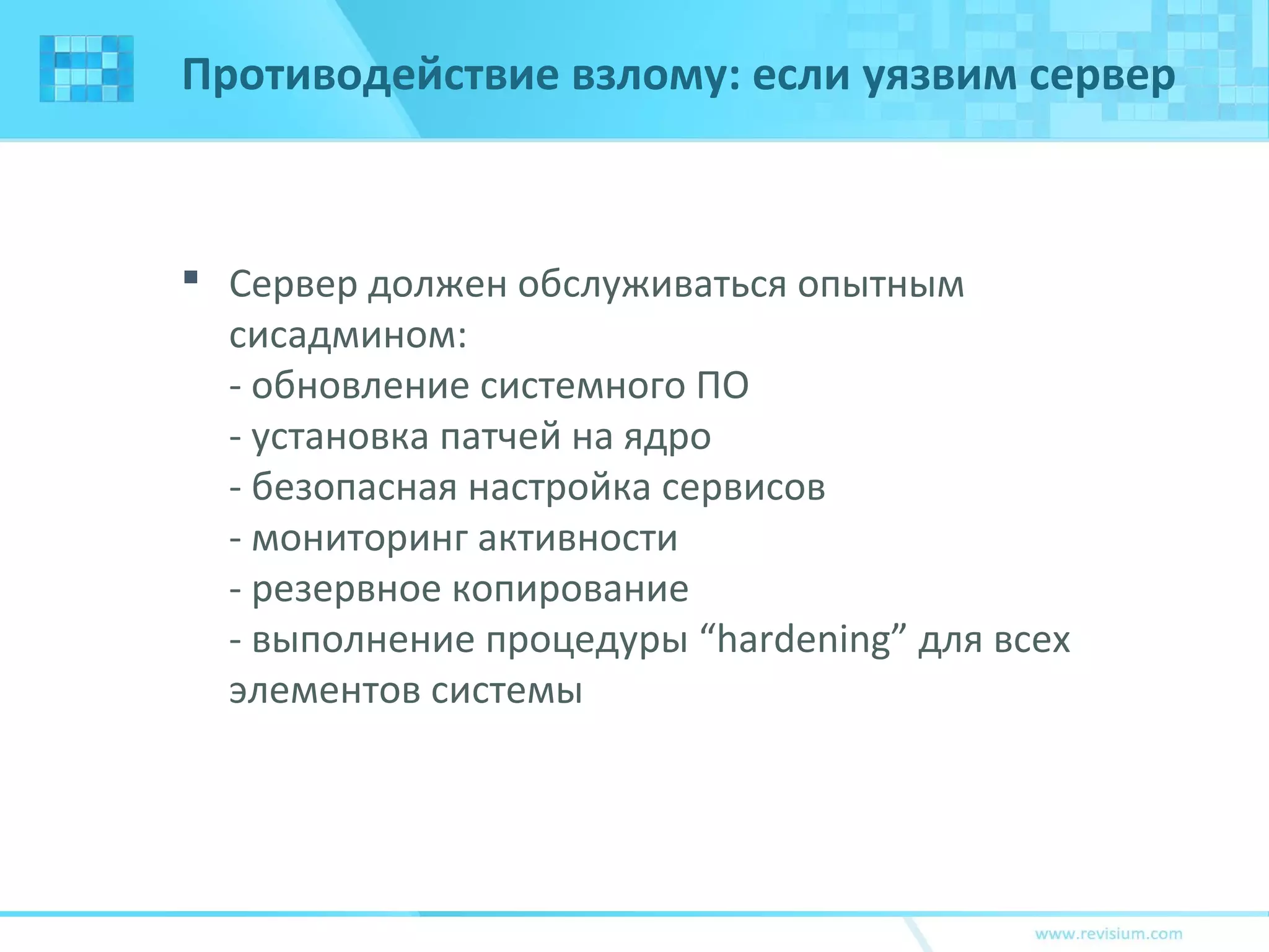 Противодействие взлому: если уязвим сервер
 Сервер должен обслуживаться опытным
сисадмином:
- обновление системного ПО
- установка патчей на ядро
- безопасная настройка сервисов
- мониторинг активности
- резервное копирование
- выполнение процедуры “hardening” для всех
элементов системы
 