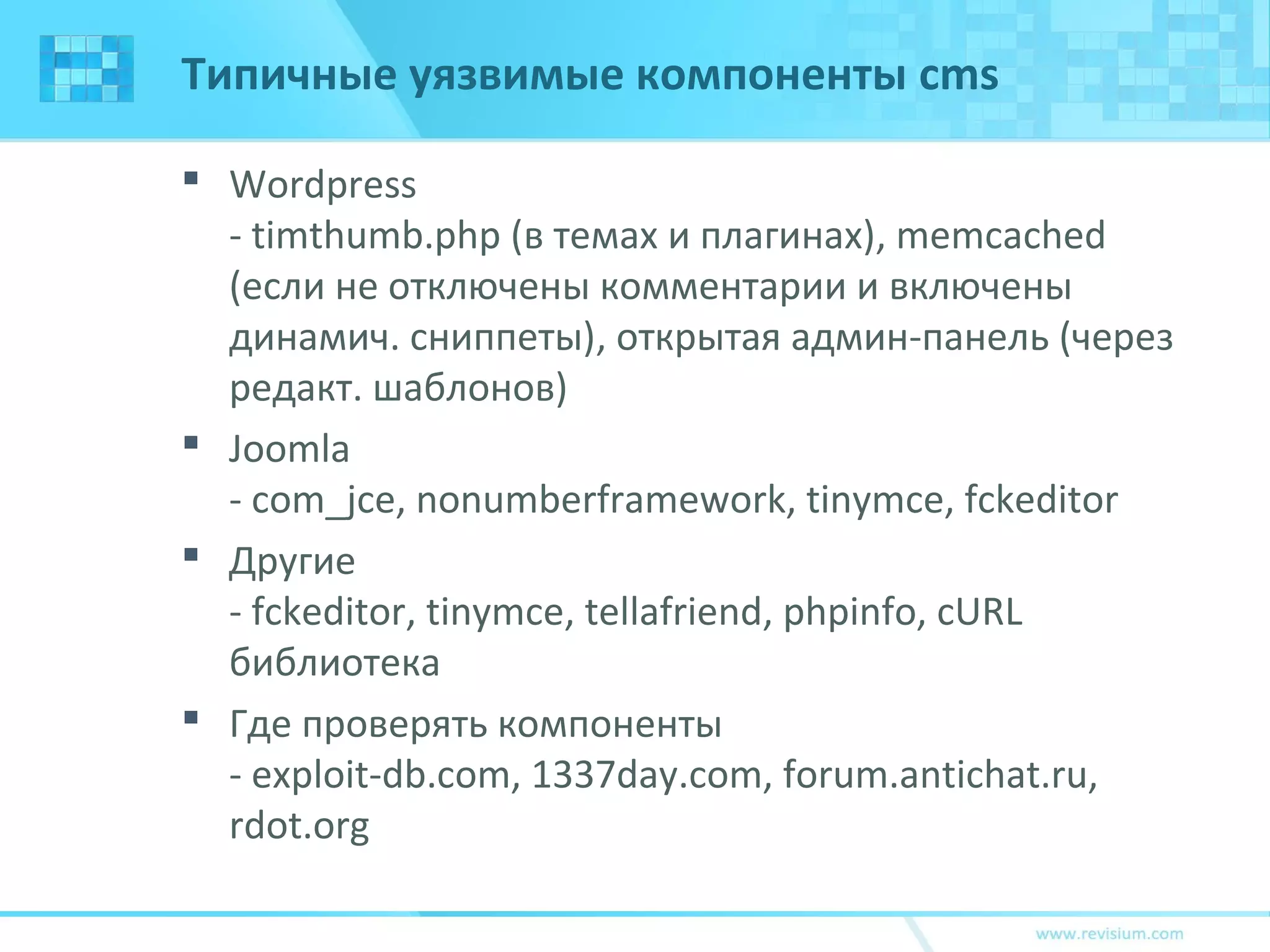 Типичные уязвимые компоненты cms
 Wordpress
- timthumb.php (в темах и плагинах), memcached
(если не отключены комментарии и включены
динамич. сниппеты), открытая админ-панель (через
редакт. шаблонов)
 Joomla
- com_jce, nonumberframework, tinymce, fckeditor
 Другие
- fckeditor, tinymce, tellafriend, phpinfo, cURL
библиотека
 Где проверять компоненты
- exploit-db.com, 1337day.com, forum.antichat.ru,
rdot.org
 
