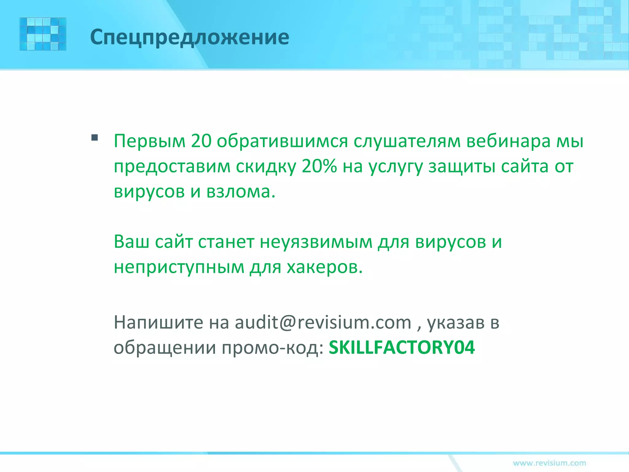 Спецпредложение
 Первым 20 обратившимся слушателям вебинара мы
предоставим скидку 20% на услугу защиты сайта от
вирусов и взлома.
Ваш сайт станет неуязвимым для вирусов и
неприступным для хакеров.
Напишите на audit@revisium.com , указав в
обращении промо-код: SKILLFACTORY04
 