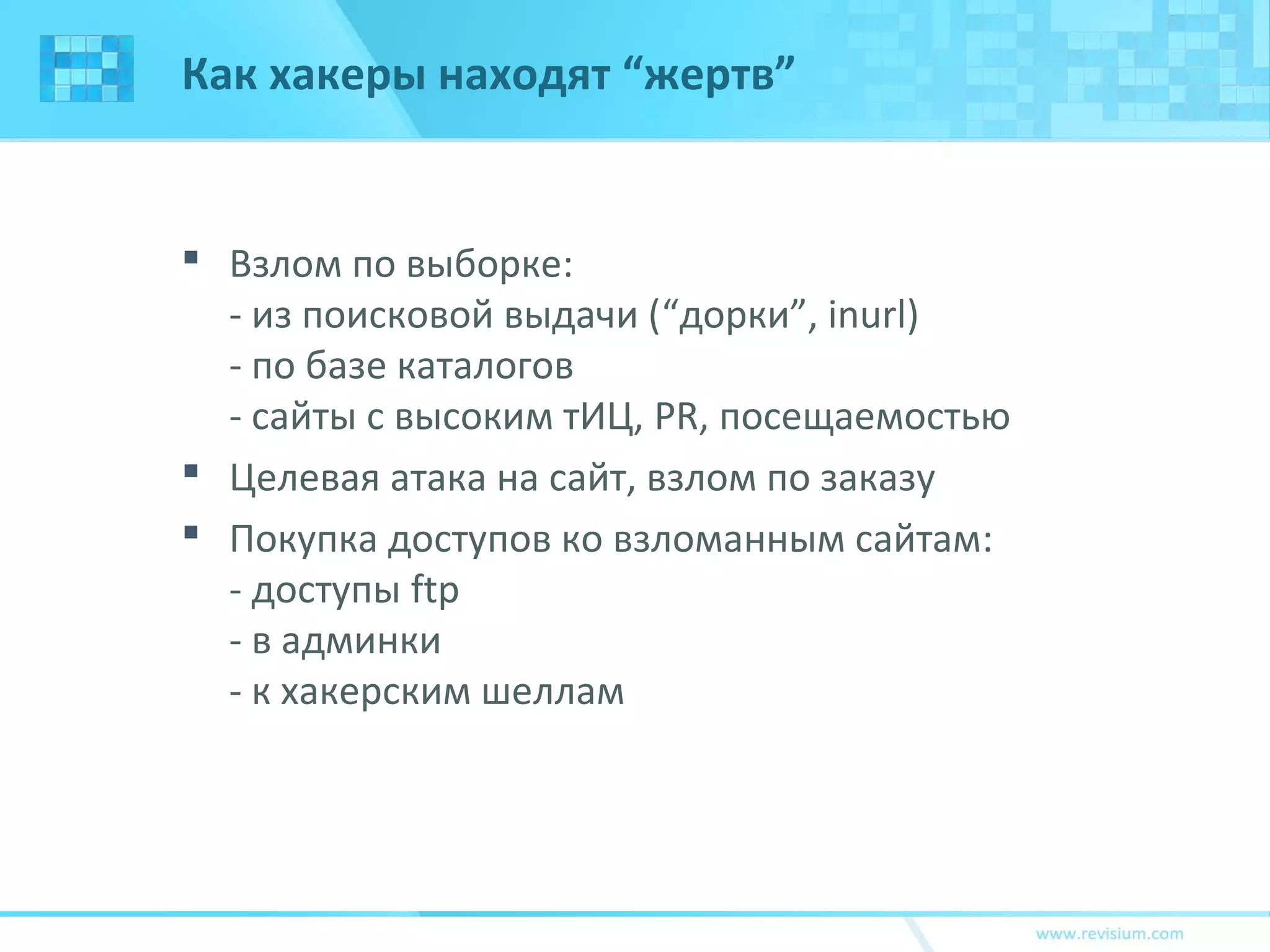 Как хакеры находят “жертв”
 Взлом по выборке:
- из поисковой выдачи (“дорки”, inurl)
- по базе каталогов
- сайты с высоким тИЦ, PR, посещаемостью
 Целевая атака на сайт, взлом по заказу
 Покупка доступов ко взломанным сайтам:
- доступы ftp
- в админки
- к хакерским шеллам
 