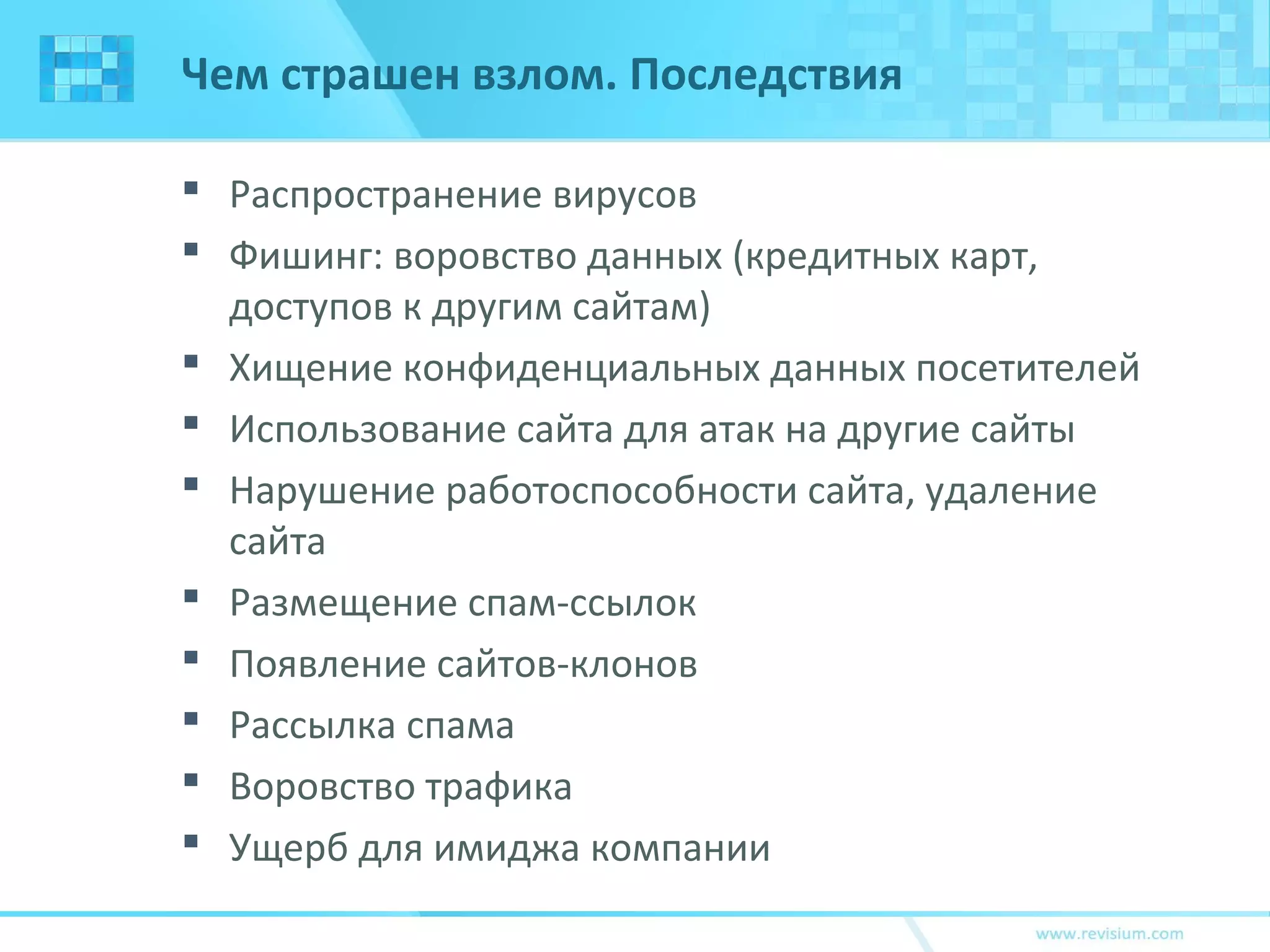 Чем страшен взлом. Последствия
 Распространение вирусов
 Фишинг: воровство данных (кредитных карт,
доступов к другим сайтам)
 Хищение конфиденциальных данных посетителей
 Использование сайта для атак на другие сайты
 Нарушение работоспособности сайта, удаление
сайта
 Размещение спам-ссылок
 Появление сайтов-клонов
 Рассылка спама
 Воровство трафика
 Ущерб для имиджа компании
 