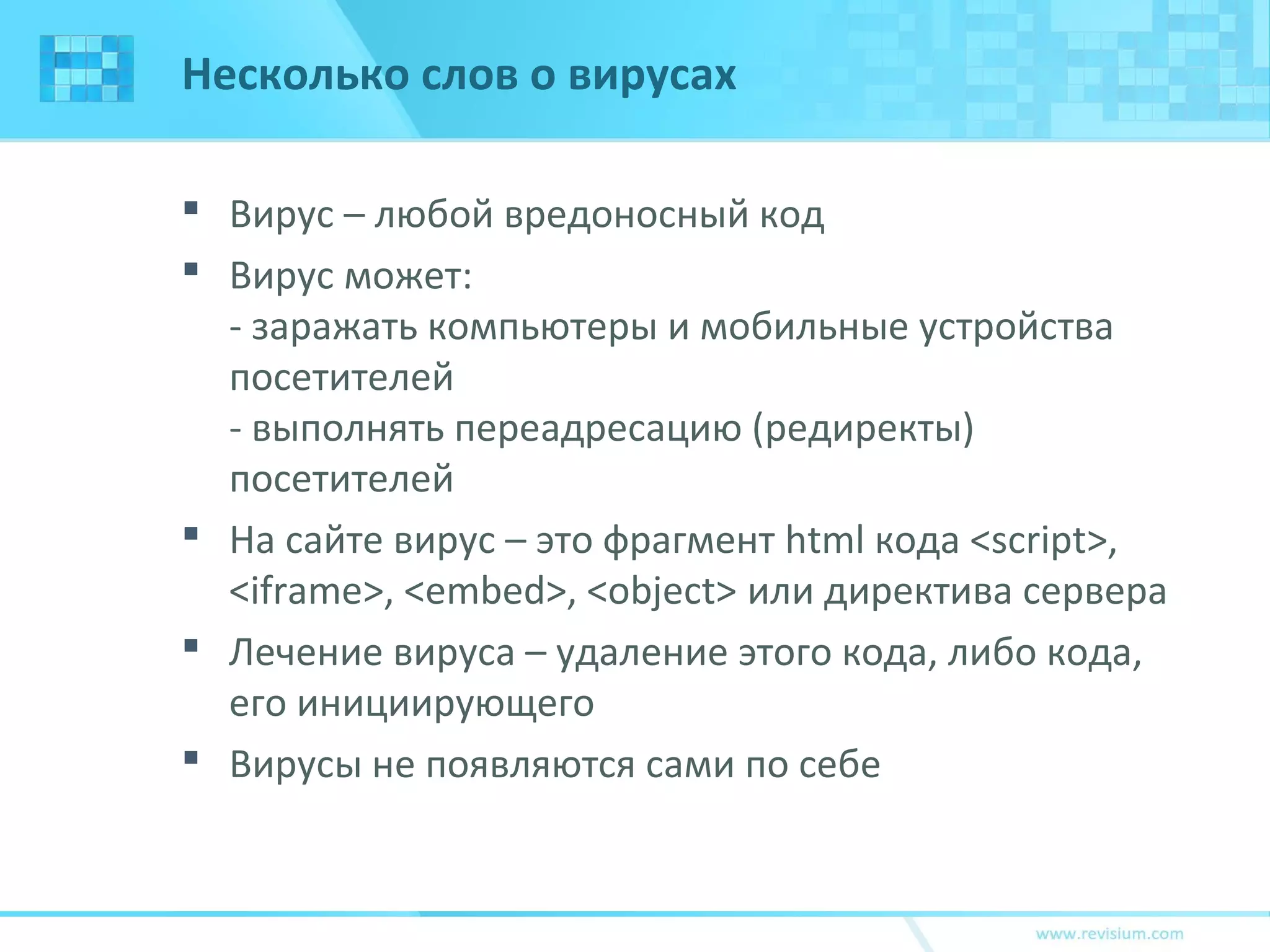 Несколько слов о вирусах
 Вирус – любой вредоносный код
 Вирус может:
- заражать компьютеры и мобильные устройства
посетителей
- выполнять переадресацию (редиректы)
посетителей
 На сайте вирус – это фрагмент html кода <script>,
<iframe>, <embed>, <object> или директива сервера
 Лечение вируса – удаление этого кода, либо кода,
его инициирующего
 Вирусы не появляются сами по себе
 