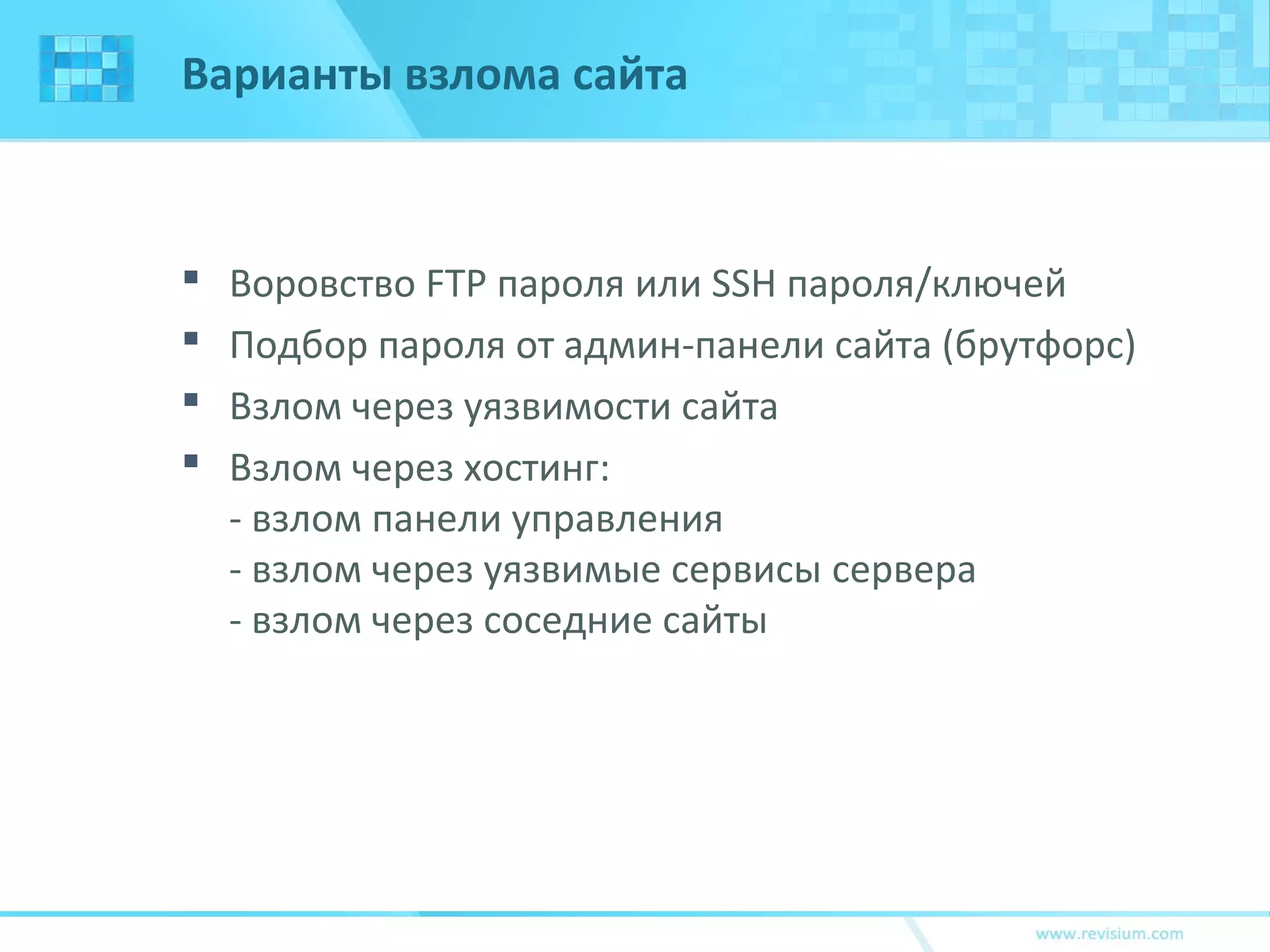 Варианты взлома сайта
 Воровство FTP пароля или SSH пароля/ключей
 Подбор пароля от админ-панели сайта (брутфорс)
 Взлом через уязвимости сайта
 Взлом через хостинг:
- взлом панели управления
- взлом через уязвимые сервисы сервера
- взлом через соседние сайты
 