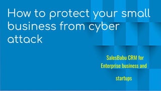 How to protect your small
business from cyber
attack
SalesBabu CRM for
Enterprise business and
startups
 