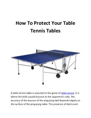 How To Protect Your Table
Tennis Tables

A table tennis table is essential in the game of table tennis. It is
where the balls usually bounce to the opponent’s side. The
accuracy of the bounce of the ping pong ball depends largely on
the surface of the ping pong table. The presence of dents and

 