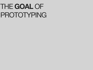 THE GOAL OF
PROTOTYPING
 