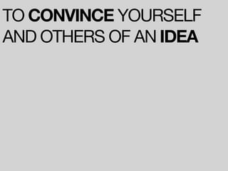 TO CONVINCE YOURSELF
AND OTHERS OF AN IDEA
 