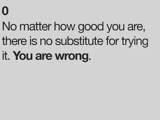 0
No matter how good you are,
there is no substitute for trying
it. You are wrong.
 